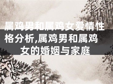 属鸡男和属鸡女爱情性格分析,属鸡男和属鸡女的婚姻与家庭