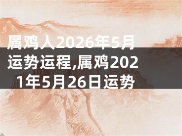 属鸡人2026年5月运势运程,属鸡2021年5月26日运势