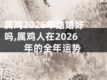 属鸡2026年结婚好吗,属鸡人在2026年的全年运势