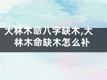 大林木命八字缺木,大林木命缺木怎么补