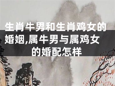 生肖牛男和生肖鸡女的婚姻,属牛男与属鸡女的婚配怎样