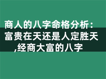 商人的八字命格分析:富贵在天还是人定胜天,经商大富的八字