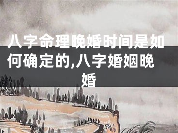 八字命理晚婚时间是如何确定的,八字婚姻晚婚