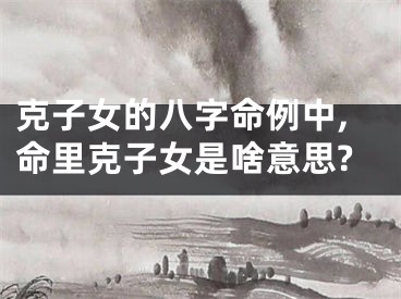 克子女的八字命例中,命里克子女是啥意思?