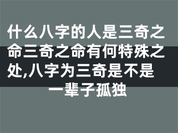 什么八字的人是三奇之命三奇之命有何特殊之处,八字为三奇是不是一辈子孤独