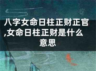 八字女命日柱正财正官,女命日柱正财是什么意思