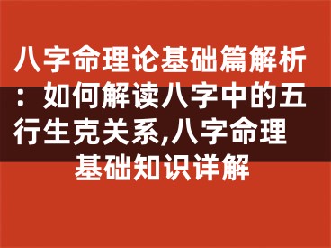 八字命理论基础篇解析：如何解读八字中的五行生克关系,八字命理基础知识详解