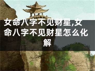 女命八字不见财星,女命八字不见财星怎么化解