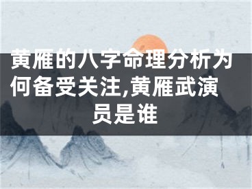 黄雁的八字命理分析为何备受关注,黄雁武演员是谁