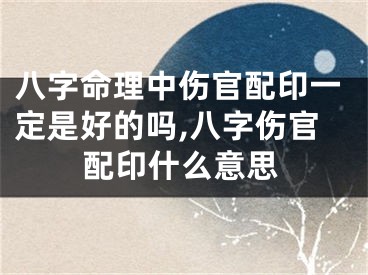 八字命理中伤官配印一定是好的吗,八字伤官配印什么意思