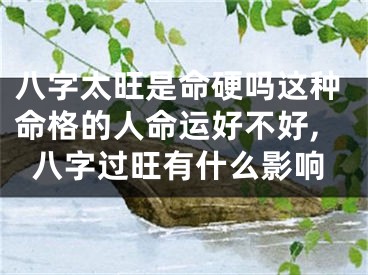八字太旺是命硬吗这种命格的人命运好不好,八字过旺有什么影响