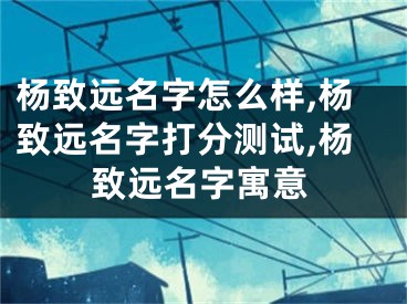 杨致远名字怎么样,杨致远名字打分测试,杨致远名字寓意