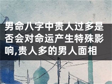 男命八字中贵人过多是否会对命运产生特殊影响,贵人多的男人面相