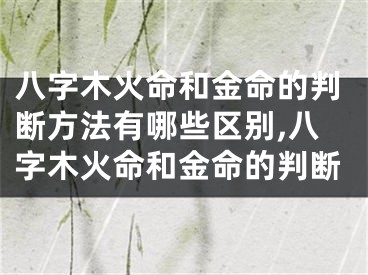 八字木火命和金命的判断方法有哪些区别,八字木火命和金命的判断