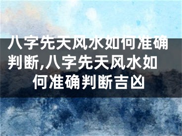 八字先天风水如何准确判断,八字先天风水如何准确判断吉凶
