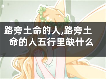 路旁土命的人,路旁土命的人五行里缺什么