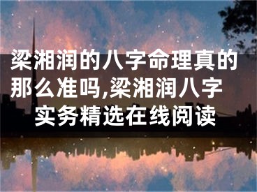 梁湘润的八字命理真的那么准吗,梁湘润八字实务精选在线阅读