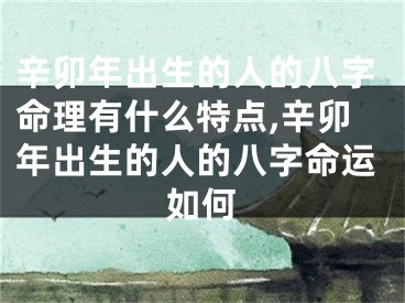 辛卯年出生的人的八字命理有什么特点,辛卯年出生的人的八字命运如何