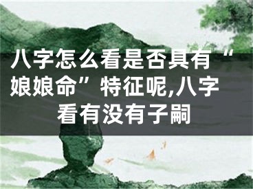 八字怎么看是否具有“娘娘命”特征呢,八字看有没有子嗣
