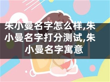 朱小曼名字怎么样,朱小曼名字打分测试,朱小曼名字寓意