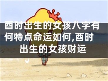 酉时出生的女孩八字有何特点命运如何,酉时出生的女孩财运