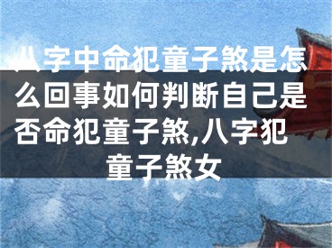 八字中命犯童子煞是怎么回事如何判断自己是否命犯童子煞,八字犯童子煞女
