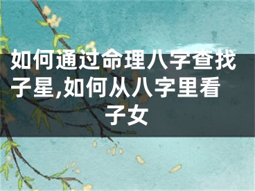 如何通过命理八字查找子星,如何从八字里看子女