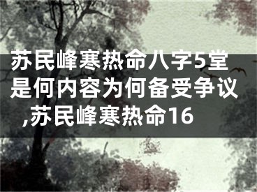 苏民峰寒热命八字5堂是何内容为何备受争议,苏民峰寒热命16
