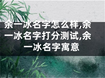 余一冰名字怎么样,余一冰名字打分测试,余一冰名字寓意