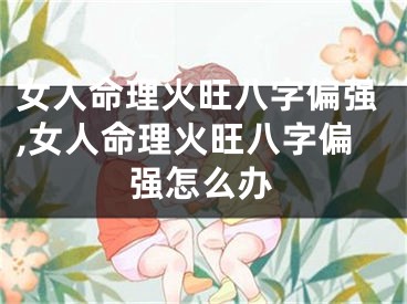 女人命理火旺八字偏强,女人命理火旺八字偏强怎么办