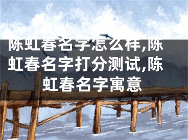 陈虹春名字怎么样,陈虹春名字打分测试,陈虹春名字寓意