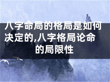 八字命局的格局是如何决定的,八字格局论命的局限性