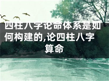 四柱八字论命体系是如何构建的,论四柱八字算命
