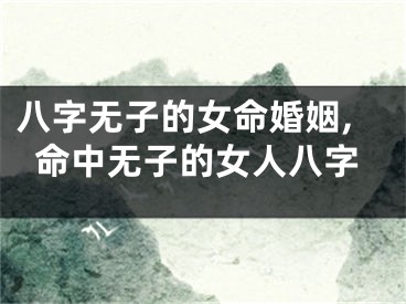 八字无子的女命婚姻,命中无子的女人八字