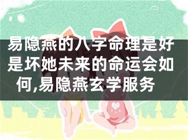 易隐燕的八字命理是好是坏她未来的命运会如何,易隐燕玄学服务