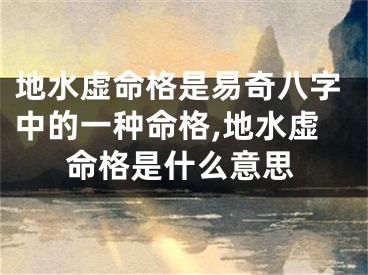 地水虚命格是易奇八字中的一种命格,地水虚命格是什么意思