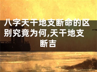 八字天干地支断命的区别究竟为何,天干地支断吉