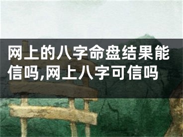 网上的八字命盘结果能信吗,网上八字可信吗