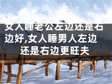 女人睡老公左边还是右边好,女人睡男人左边还是右边更旺夫