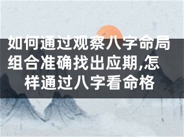 如何通过观察八字命局组合准确找出应期,怎样通过八字看命格