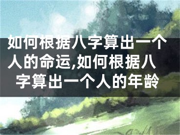 如何根据八字算出一个人的命运,如何根据八字算出一个人的年龄