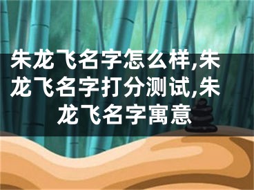 朱龙飞名字怎么样,朱龙飞名字打分测试,朱龙飞名字寓意
