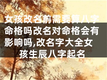 女孩改名前需要算八字命格吗改名对命格会有影响吗,改名字大全女孩生辰八字起名