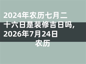 2024年农历七月二十六日是装修吉日吗,2026年7月24日农历