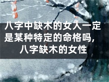 八字中缺木的女人一定是某种特定的命格吗,八字缺木的女性