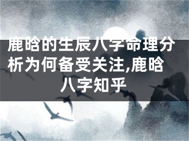 鹿晗的生辰八字命理分析为何备受关注,鹿晗八字知乎
