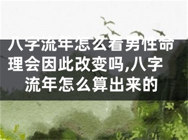 八字流年怎么看男性命理会因此改变吗,八字流年怎么算出来的