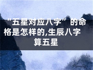 “五星对应八字”的命格是怎样的,生辰八字算五星