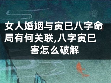 女人婚姻与寅巳八字命局有何关联,八字寅巳害怎么破解