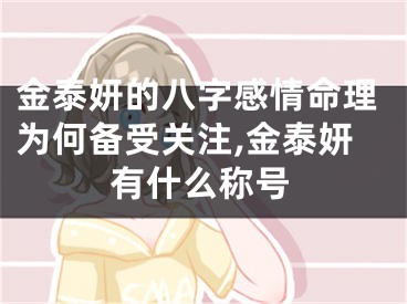 金泰妍的八字感情命理为何备受关注,金泰妍有什么称号